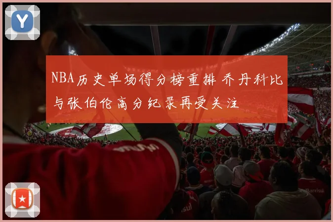 NBA历史单场得分榜重排 乔丹科比与张伯伦高分纪录再受关注
