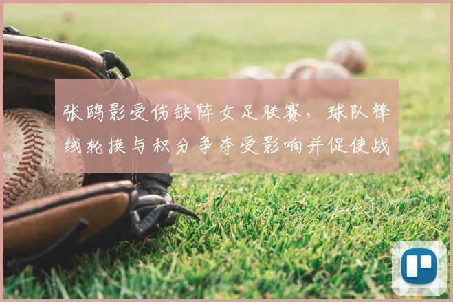 张鸥影受伤缺阵女足联赛,球队锋线轮换与积分争夺受影响并促使战术调整