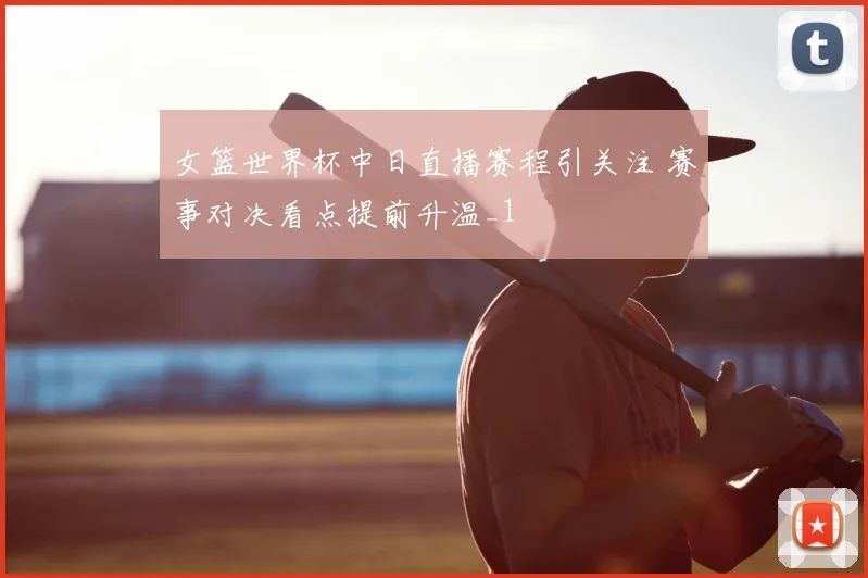 女篮世界杯中日直播赛程引关注 赛事对决看点提前升温_1