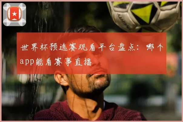 世界杯预选赛观看平台盘点：哪个app能看赛事直播