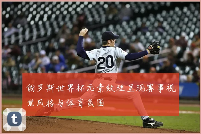 俄罗斯世界杯元素纹理呈现赛事视觉风格与体育氛围