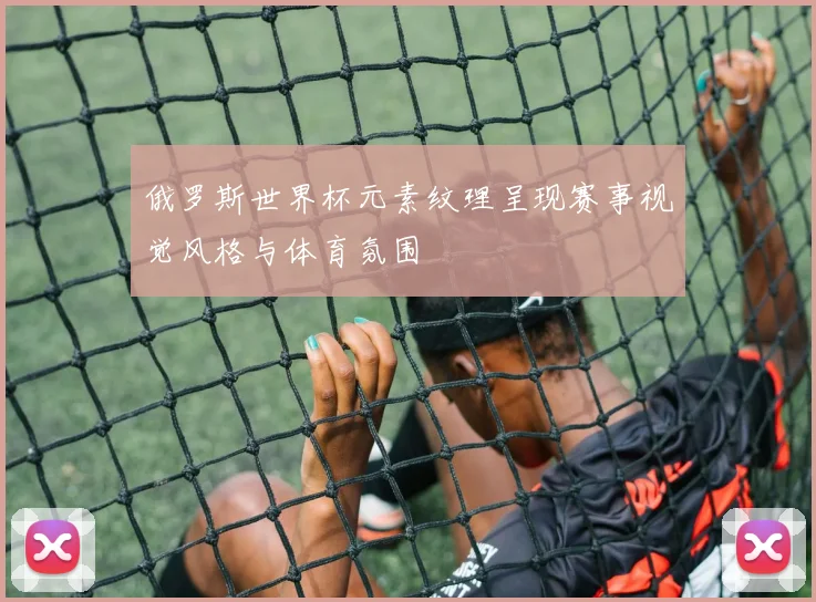 俄罗斯世界杯元素纹理呈现赛事视觉风格与体育氛围
