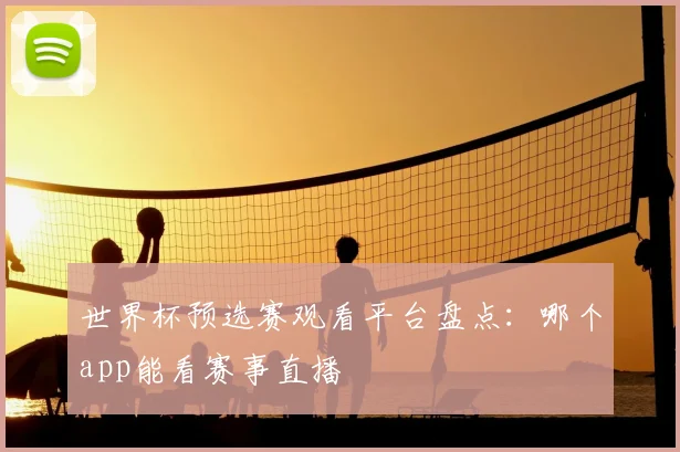 世界杯预选赛观看平台盘点：哪个app能看赛事直播