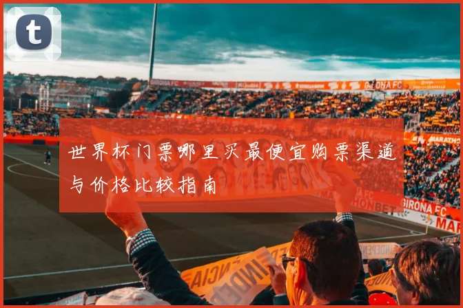 世界杯门票哪里买最便宜购票渠道与价格比较指南