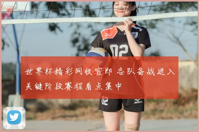 世界杯精彩网收官即 各队备战进入关键阶段赛程看点集中