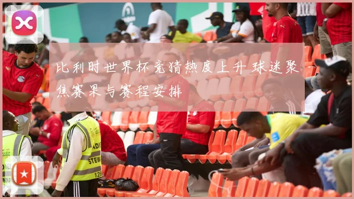 比利时世界杯竞猜热度上升 球迷聚焦赛果与赛程安排