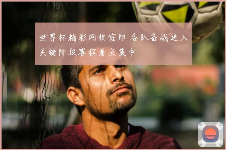 世界杯精彩网收官即 各队备战进入关键阶段赛程看点集中